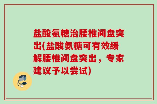 盐酸氨糖治腰椎间盘突出(盐酸氨糖可有效缓解腰椎间盘突出，专家建议予以尝试)