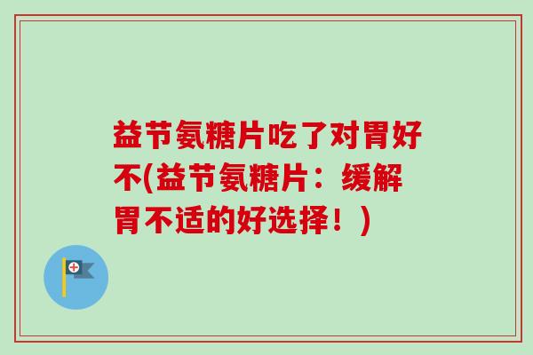 益节氨糖片吃了对胃好不(益节氨糖片：缓解胃不适的好选择！)