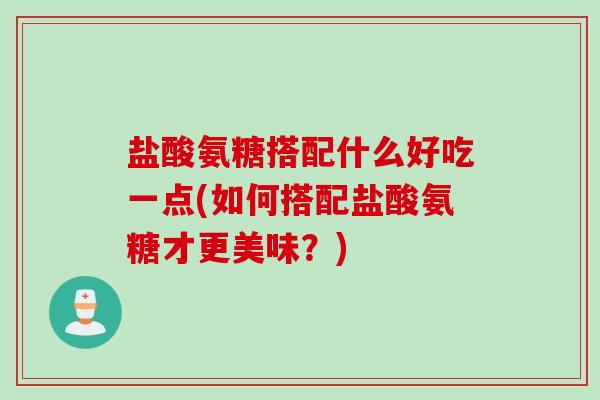 盐酸氨糖搭配什么好吃一点(如何搭配盐酸氨糖才更美味？)
