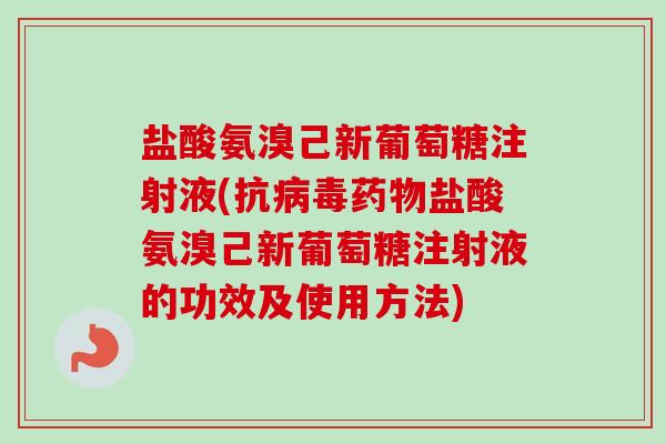 盐酸氨溴己新葡萄糖注射液(抗病毒药物盐酸氨溴己新葡萄糖注射液的功效及使用方法)