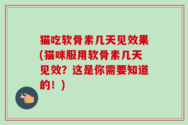 猫吃软骨素几天见效果(猫咪服用软骨素几天见效？这是你需要知道的！)