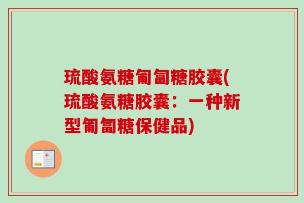 琉酸氨糖匍匐糖胶囊(琉酸氨糖胶囊：一种新型匍匐糖保健品)