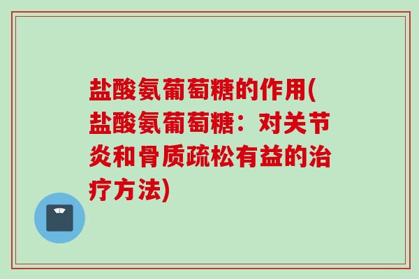 盐酸氨葡萄糖的作用(盐酸氨葡萄糖：对关节炎和骨质疏松有益的治疗方法)