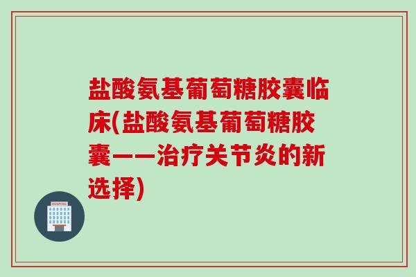 盐酸氨基葡萄糖胶囊临床(盐酸氨基葡萄糖胶囊——治疗关节炎的新选择)