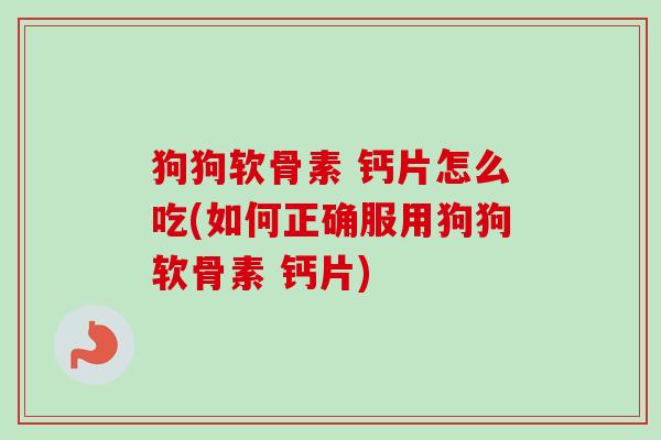 狗狗软骨素 钙片怎么吃(如何正确服用狗狗软骨素 钙片)