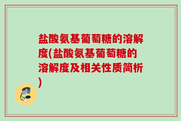 盐酸氨基葡萄糖的溶解度(盐酸氨基葡萄糖的溶解度及相关性质简析)