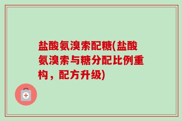 盐酸氨溴索配糖(盐酸氨溴索与糖分配比例重构，配方升级)