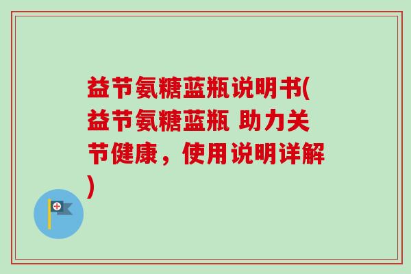 益节氨糖蓝瓶说明书(益节氨糖蓝瓶 助力关节健康，使用说明详解)