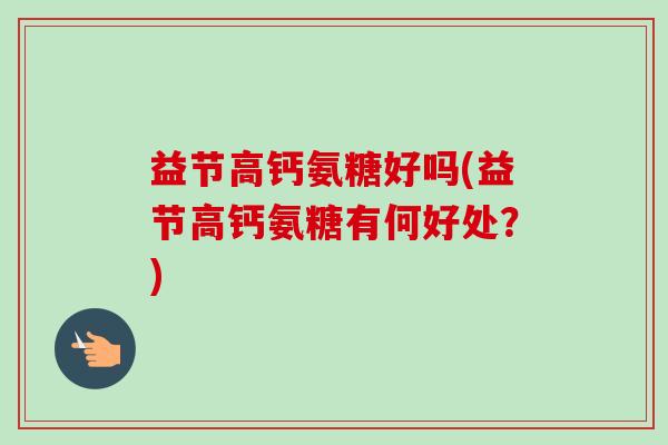 益节高钙氨糖好吗(益节高钙氨糖有何好处?) 益节高钙氨糖好吗(益节高钙氨糖有何好处?)