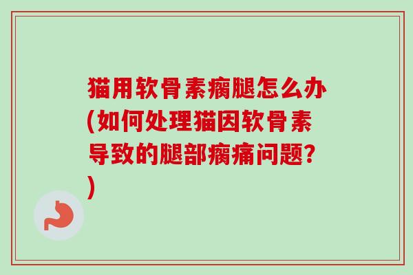 猫用软骨素瘸腿怎么办(如何处理猫因软骨素导致的腿部瘸痛问题？)