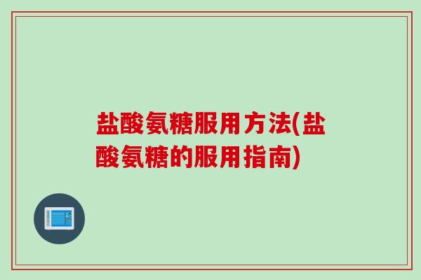 盐酸氨糖服用方法(盐酸氨糖的服用指南)