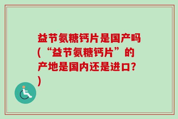 益节氨糖钙片是国产吗(“益节氨糖钙片”的产地是国内还是进口？)