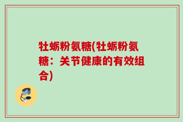 牡蛎粉氨糖(牡蛎粉氨糖：关节健康的有效组合)