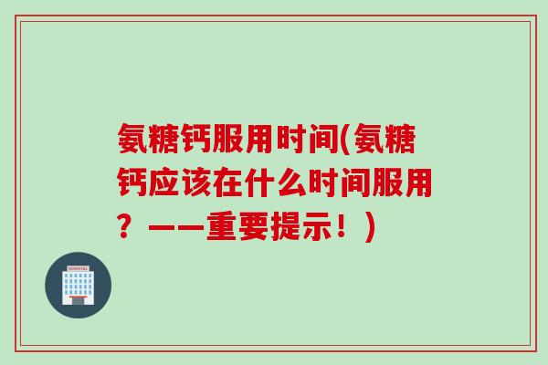 氨糖钙服用时间(氨糖钙应该在什么时间服用？——重要提示！)
