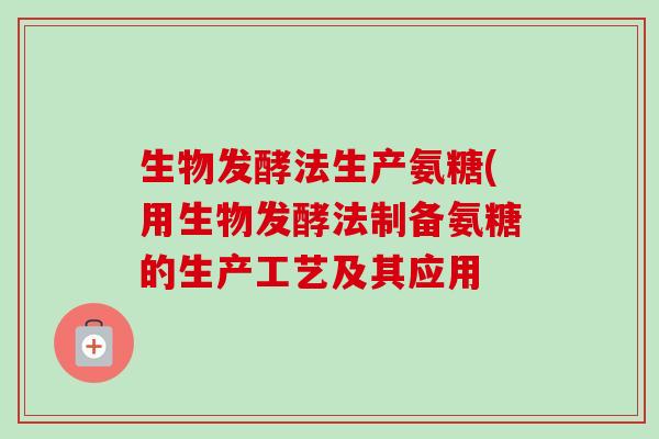 生物发酵法生产氨糖(用生物发酵法制备氨糖的生产工艺及其应用
