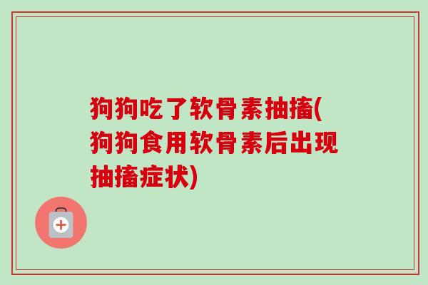 狗狗吃了软骨素抽搐(狗狗食用软骨素后出现抽搐症状)