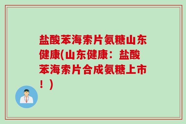 盐酸苯海索片氨糖山东健康(山东健康：盐酸苯海索片合成氨糖上市！)