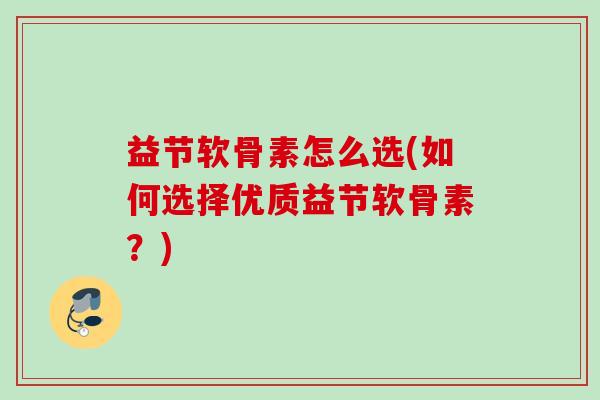 益节软骨素怎么选(如何选择优质益节软骨素？)
