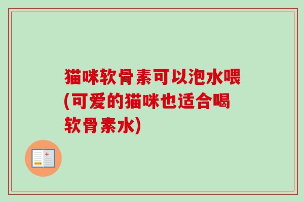 猫咪软骨素可以泡水喂(可爱的猫咪也适合喝软骨素水)