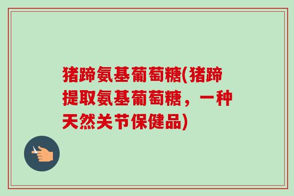 猪蹄氨基葡萄糖(猪蹄提取氨基葡萄糖，一种天然关节保健品)
