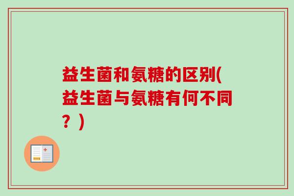 益生菌和氨糖的区别(益生菌与氨糖有何不同？)