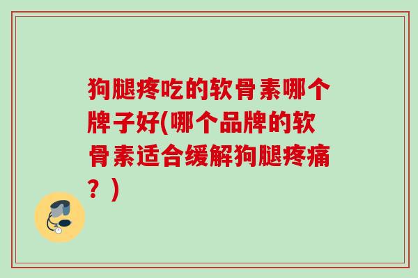 狗腿疼吃的软骨素哪个牌子好(哪个品牌的软骨素适合缓解狗腿疼痛？)