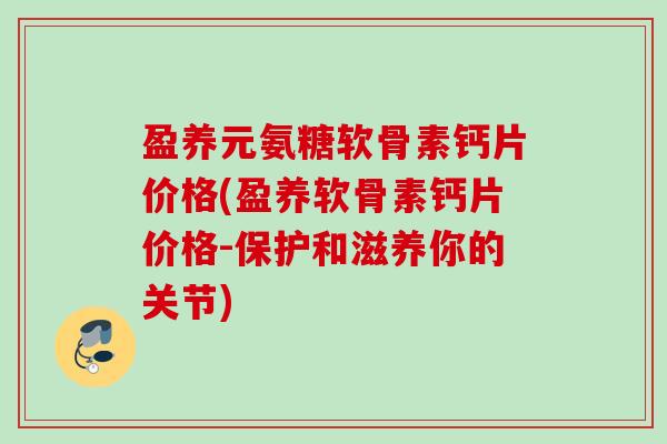 盈养元氨糖软骨素钙片价格(盈养软骨素钙片价格-保护和滋养你的关节)