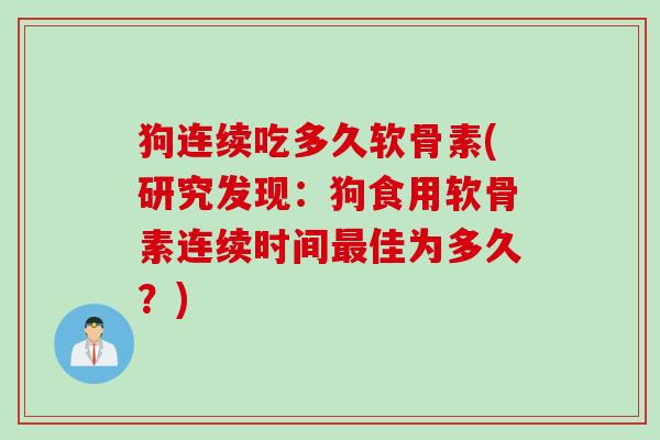 狗连续吃多久软骨素(研究发现：狗食用软骨素连续时间最佳为多久？)
