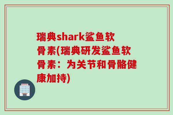 瑞典shark鲨鱼软骨素(瑞典研发鲨鱼软骨素：为关节和骨骼健康加持)