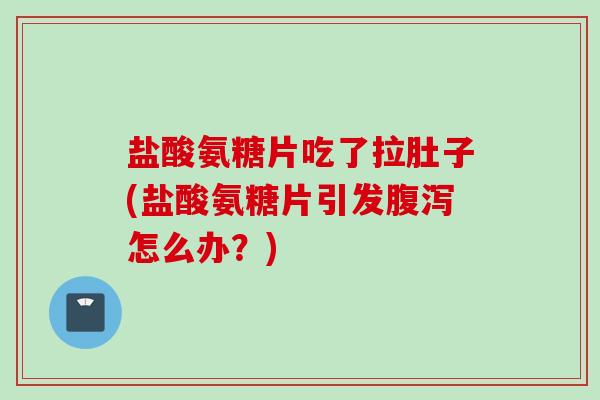 盐酸氨糖片吃了拉肚子(盐酸氨糖片引发腹泻怎么办？)