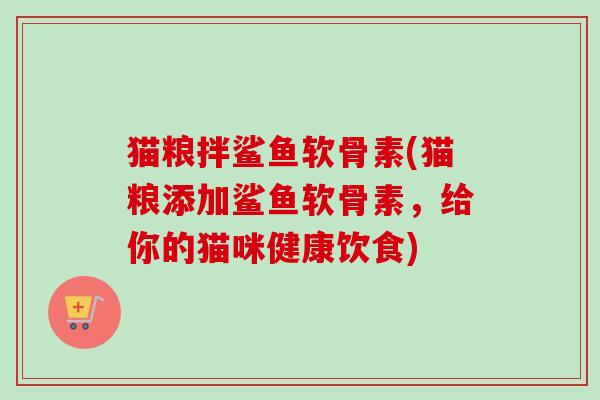 猫粮拌鲨鱼软骨素(猫粮添加鲨鱼软骨素，给你的猫咪健康饮食)