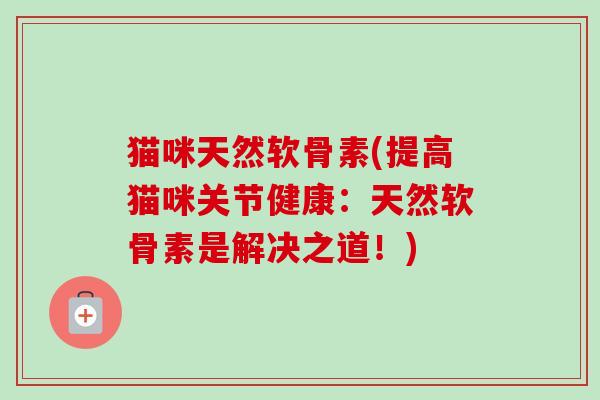 猫咪天然软骨素(提高猫咪关节健康：天然软骨素是解决之道！)