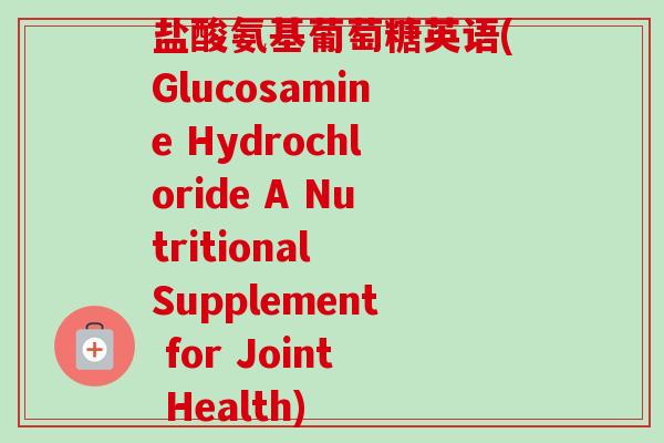 盐酸氨基葡萄糖英语(Glucosamine Hydrochloride A Nutritional Supplement for Joint Health)