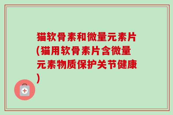 猫软骨素和微量元素片(猫用软骨素片含微量元素物质保护关节健康)