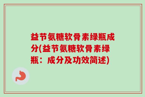 益节氨糖软骨素绿瓶成分(益节氨糖软骨素绿瓶：成分及功效简述)