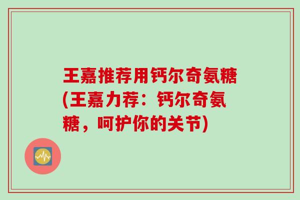 王嘉推荐用钙尔奇氨糖(王嘉力荐：钙尔奇氨糖，呵护你的关节)