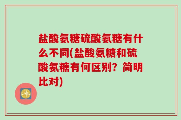 盐酸氨糖硫酸氨糖有什么不同(盐酸氨糖和硫酸氨糖有何区别?简明比对) 盐酸氨糖硫酸氨糖有什么不同(盐酸氨糖和硫酸氨糖有何区别?简明比对)