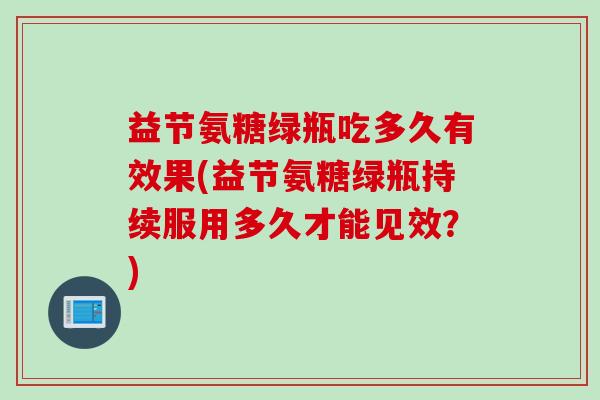 益节氨糖绿瓶吃多久有效果(益节氨糖绿瓶持续服用多久才能见效？)