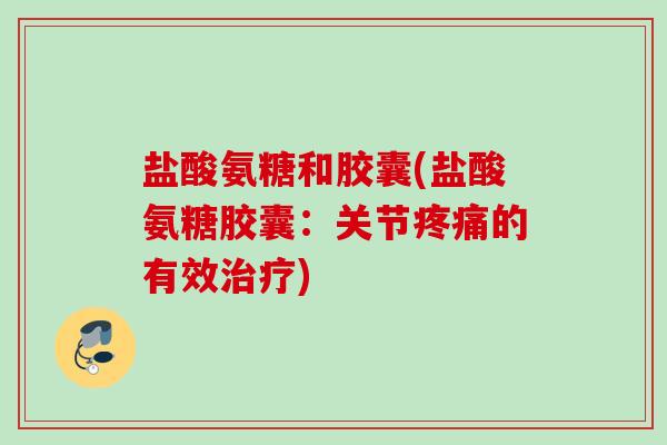 盐酸氨糖和胶囊(盐酸氨糖胶囊：关节疼痛的有效治疗)