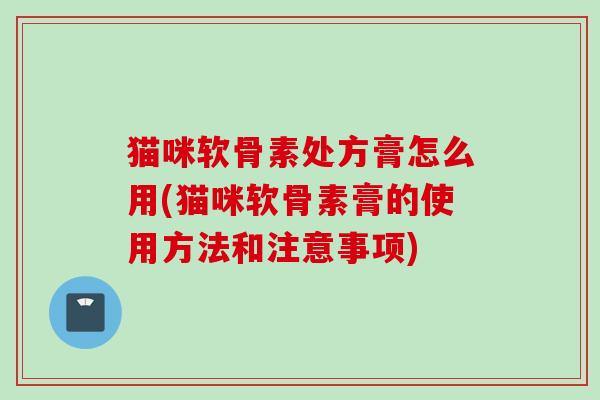 猫咪软骨素处方膏怎么用(猫咪软骨素膏的使用方法和注意事项)