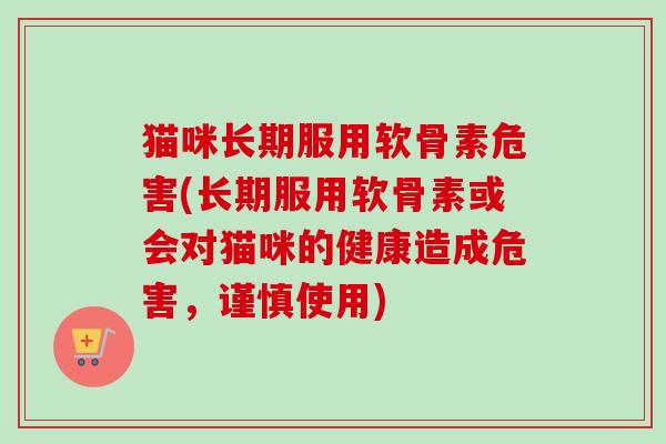 猫咪长期服用软骨素危害(长期服用软骨素或会对猫咪的健康造成危害，谨慎使用)