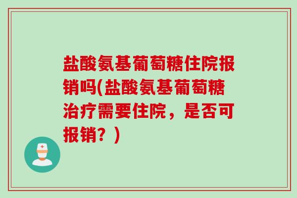 盐酸氨基葡萄糖住院报销吗(盐酸氨基葡萄糖治疗需要住院，是否可报销？)
