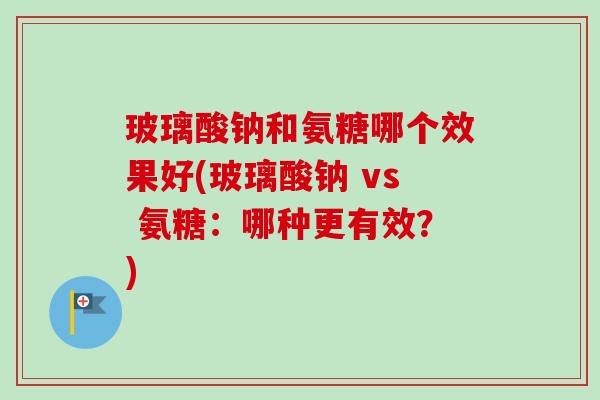 玻璃酸钠和氨糖哪个效果好(玻璃酸钠 vs 氨糖：哪种更有效？)
