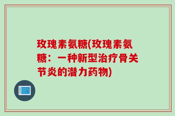 玫瑰素氨糖(玫瑰素氨糖：一种新型治疗骨关节炎的潜力药物)