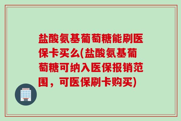 盐酸氨基葡萄糖能刷医保卡买么(盐酸氨基葡萄糖可纳入医保报销范围，可医保刷卡购买)