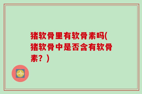 猪软骨里有软骨素吗(猪软骨中是否含有软骨素？)