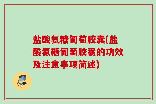 盐酸氨糖匍萄胶囊(盐酸氨糖匍萄胶囊的功效及注意事项简述)