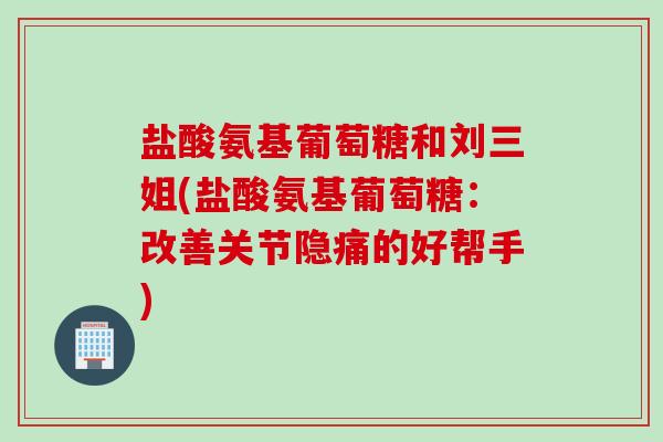 盐酸氨基葡萄糖和刘三姐(盐酸氨基葡萄糖：改善关节隐痛的好帮手)
