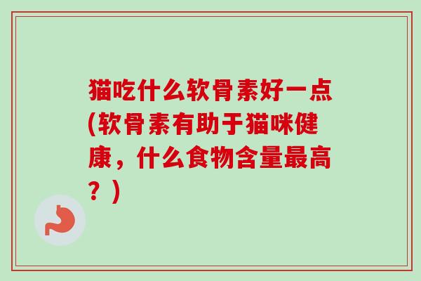 猫吃什么软骨素好一点(软骨素有助于猫咪健康，什么食物含量最高？)