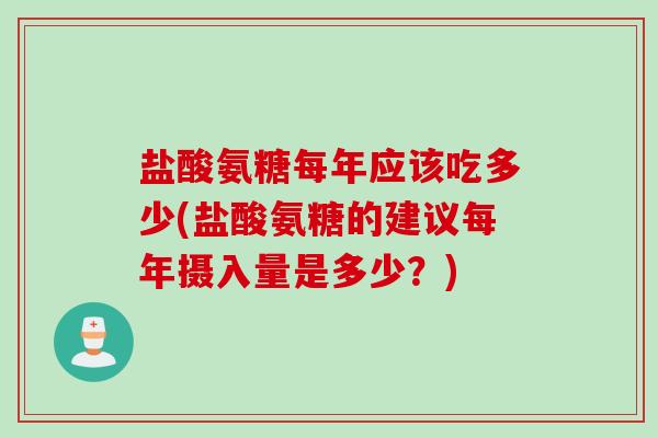 盐酸氨糖每年应该吃多少(盐酸氨糖的建议每年摄入量是多少？)